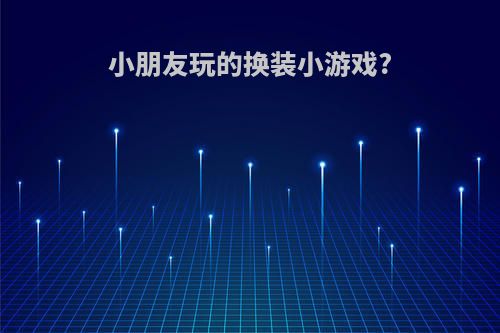 小朋友玩的换装小游戏?