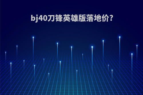 bj40刀锋英雄版落地价?