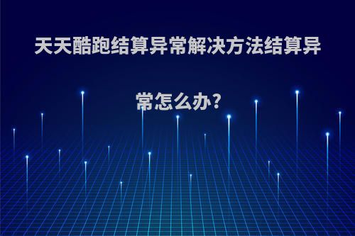 天天酷跑结算异常解决方法结算异常怎么办?