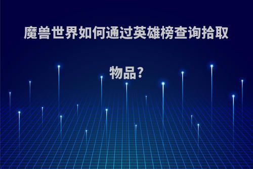 魔兽世界如何通过英雄榜查询拾取物品?