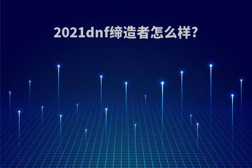 2021dnf缔造者怎么样?