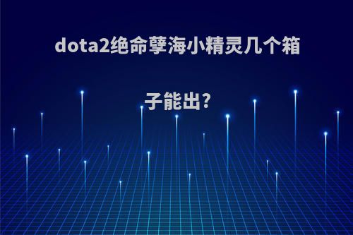 dota2绝命孽海小精灵几个箱子能出?