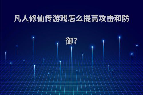 凡人修仙传游戏怎么提高攻击和防御?