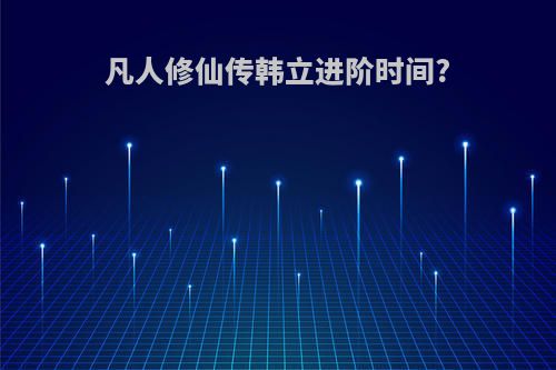 凡人修仙传韩立进阶时间?