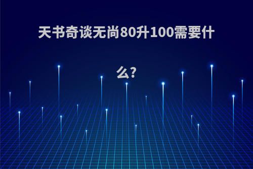 天书奇谈无尚80升100需要什么?