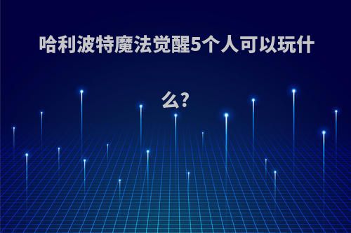 哈利波特魔法觉醒5个人可以玩什么?