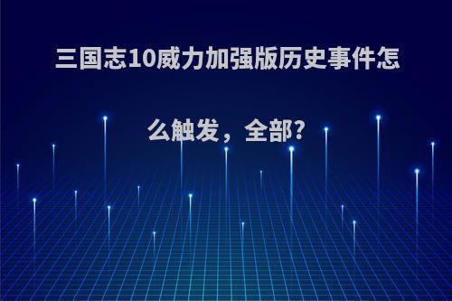 三国志10威力加强版历史事件怎么触发，全部?