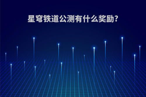 星穹铁道公测有什么奖励?