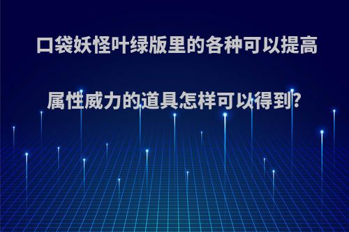 口袋妖怪叶绿版里的各种可以提高属性威力的道具怎样可以得到?