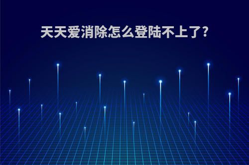 天天爱消除怎么登陆不上了?