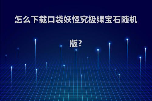 怎么下载口袋妖怪究极绿宝石随机版?