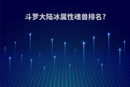 斗罗大陆冰属性魂兽排名?