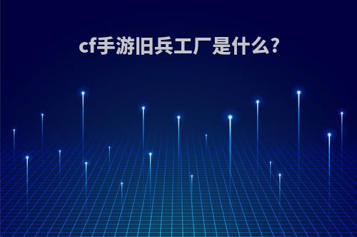 cf手游旧兵工厂是什么?