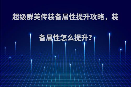 超级群英传装备属性提升攻略，装备属性怎么提升?