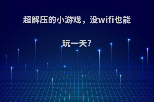 超解压的小游戏，没wifi也能玩一天?