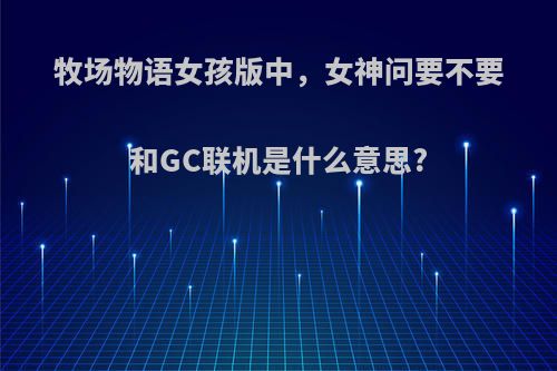 牧场物语女孩版中，女神问要不要和GC联机是什么意思?