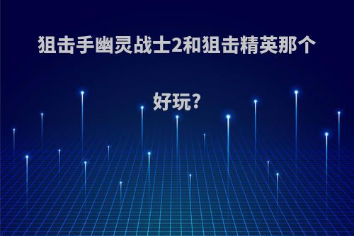 狙击手幽灵战士2和狙击精英那个好玩?