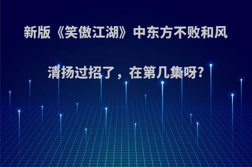 新版《笑傲江湖》中东方不败和风清扬过招了，在第几集呀?