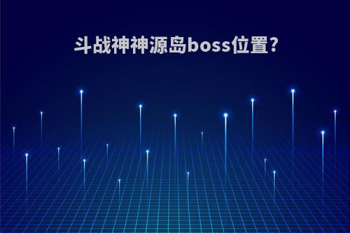 斗战神神源岛boss位置?