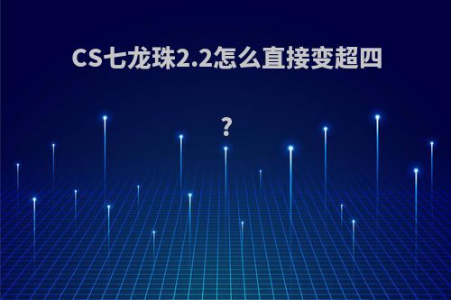 CS七龙珠2.2怎么直接变超四?