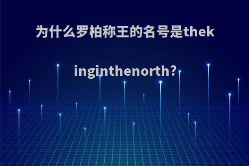 为什么罗柏称王的名号是thekinginthenorth?