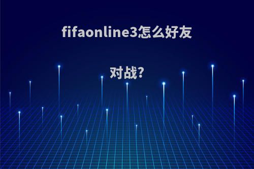 fifaonline3怎么好友对战?