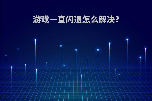 游戏一直闪退怎么解决?
