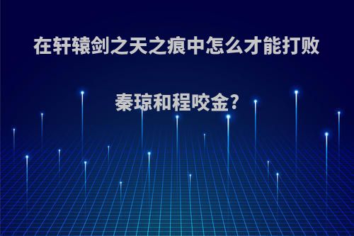 在轩辕剑之天之痕中怎么才能打败秦琼和程咬金?