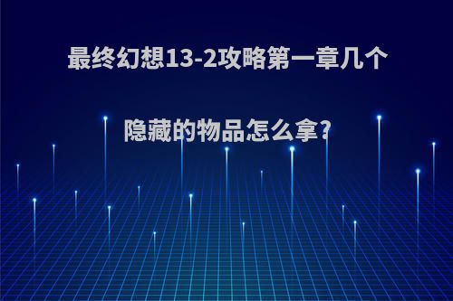 最终幻想13-2攻略第一章几个隐藏的物品怎么拿?