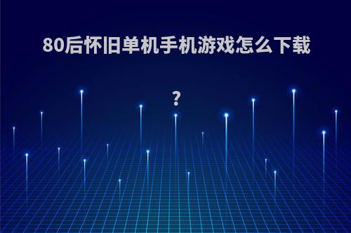 80后怀旧单机手机游戏怎么下载?