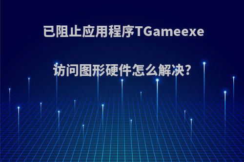 已阻止应用程序TGameexe访问图形硬件怎么解决?