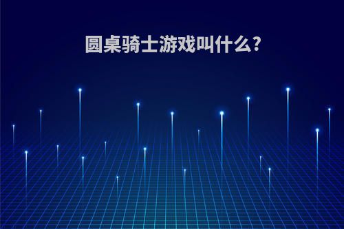 圆桌骑士游戏叫什么?