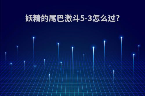 妖精的尾巴激斗5-3怎么过?