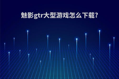 魅影gtr大型游戏怎么下载?