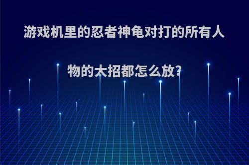 游戏机里的忍者神龟对打的所有人物的大招都怎么放?