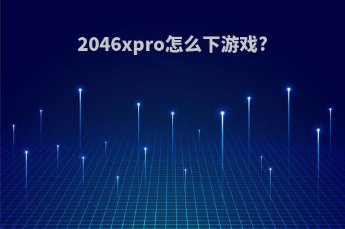 2046xpro怎么下游戏?