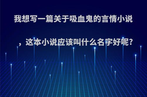 我想写一篇关于吸血鬼的言情小说，这本小说应该叫什么名字好呢?