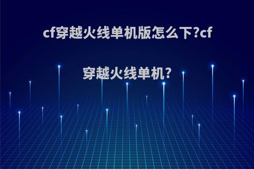 cf穿越火线单机版怎么下?cf穿越火线单机?