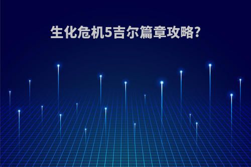 生化危机5吉尔篇章攻略?