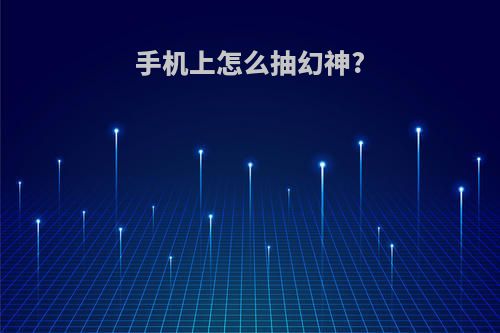 手机上怎么抽幻神?
