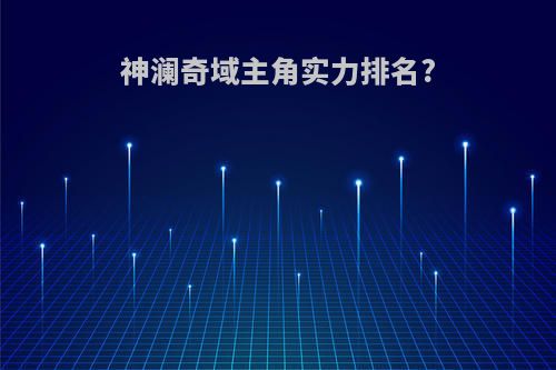 神澜奇域主角实力排名?