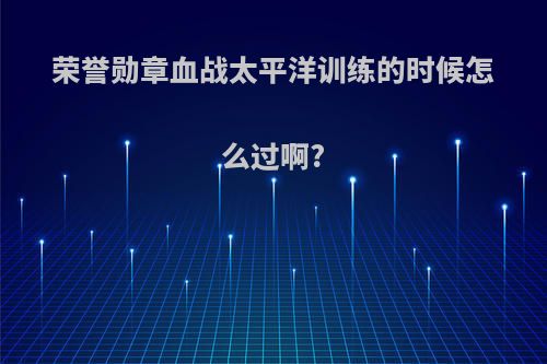 荣誉勋章血战太平洋训练的时候怎么过啊?