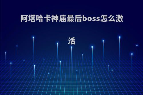 阿塔哈卡神庙最后boss怎么激活