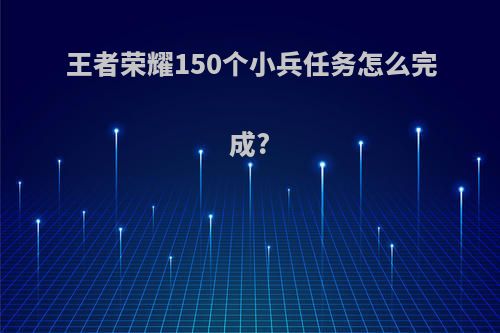 王者荣耀150个小兵任务怎么完成?