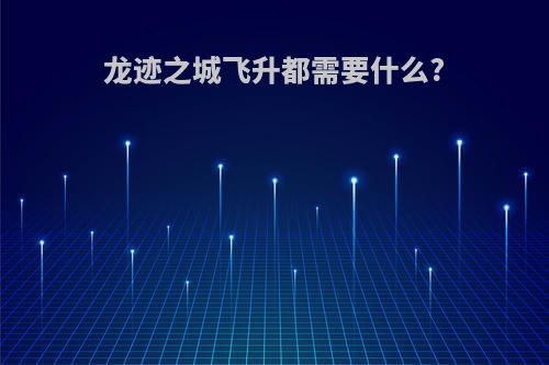 龙迹之城飞升都需要什么?