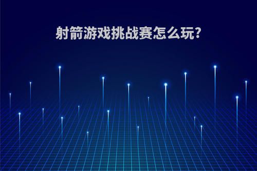 射箭游戏挑战赛怎么玩?