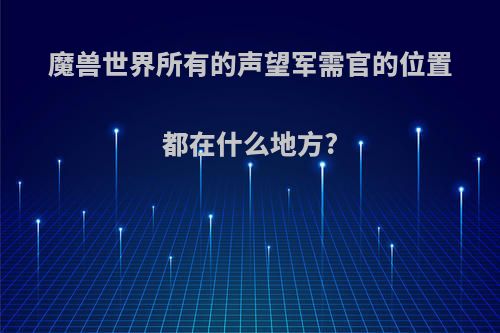 魔兽世界所有的声望军需官的位置都在什么地方?