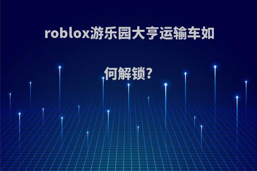 roblox游乐园大亨运输车如何解锁?