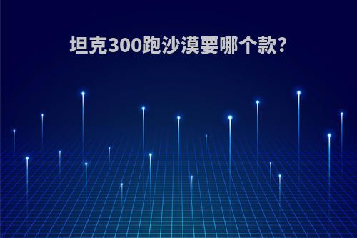 坦克300跑沙漠要哪个款?