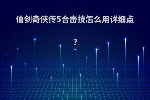 仙剑奇侠传5合击技怎么用详细点?